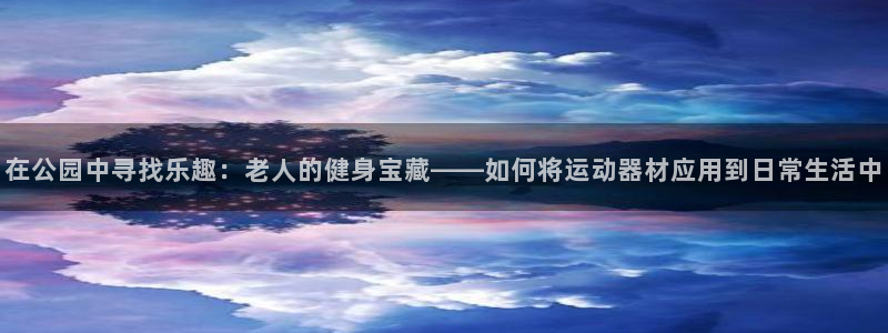 fb集团官网:在公园中寻找乐趣:老人的健身宝藏——如何将运动